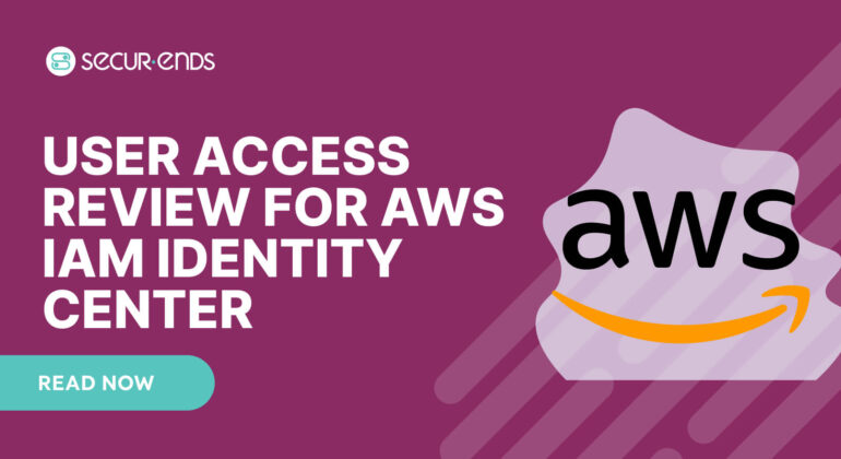 User Access Review for AWS IAM Identity Center_ Why You Need SecurEnds AWS IAM Identity Center Connector