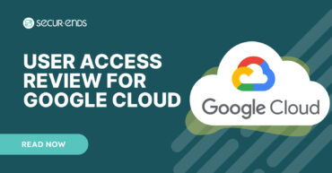 User Access Review for Google Cloud_ Why You Need SecurEnds Google Cloud Connector