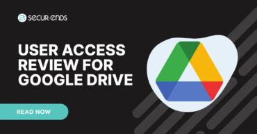 User Access Review for Google Drive_ Why You Need SecurEnds Google Drive Connector
