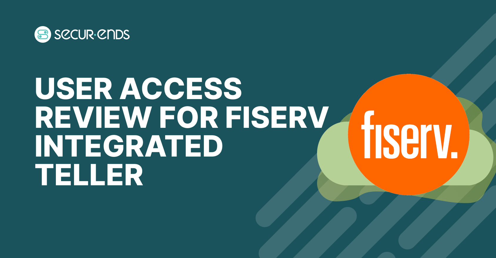 User Access Review for Fiserv Integrated Teller_ Why You Need SecurEnds Fiserv Integrated Teller Connector (1)