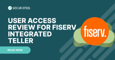 User Access Review for Fiserv Integrated Teller_ Why You Need SecurEnds Fiserv Integrated Teller Connector