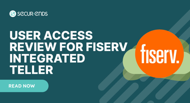 User Access Review for Fiserv Integrated Teller_ Why You Need SecurEnds Fiserv Integrated Teller Connector