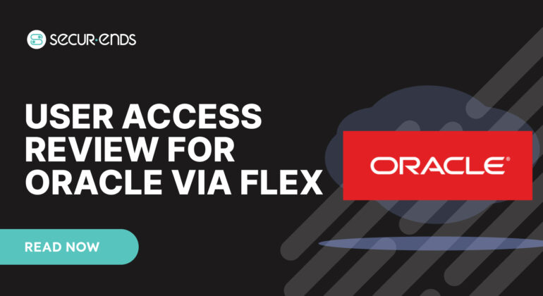 User Access Review for Oracle via Flex_ Why You Need SecurEnds Oracle via Flex Connector